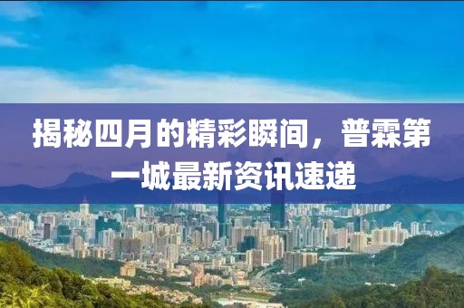 揭秘四月的精彩瞬间，普霖第一城最新资讯速递