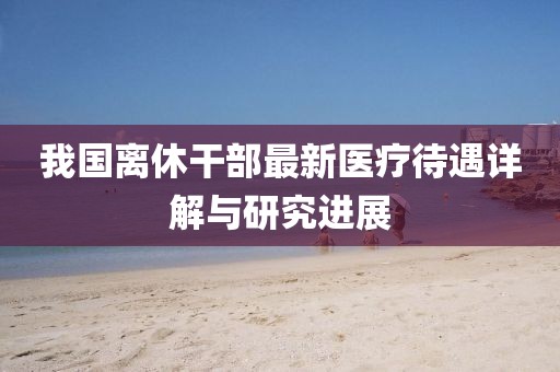 我国离休干部最新医疗待遇详解与研究进展