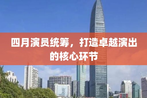 四月演员统筹，打造卓越演出的核心环节