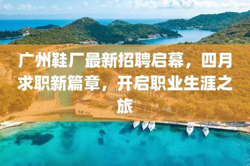 广州鞋厂最新招聘启幕，四月求职新篇章，开启职业生涯之旅
