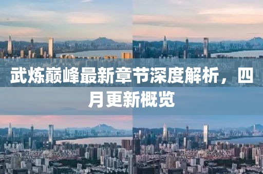 武炼巅峰最新章节深度解析，四月更新概览