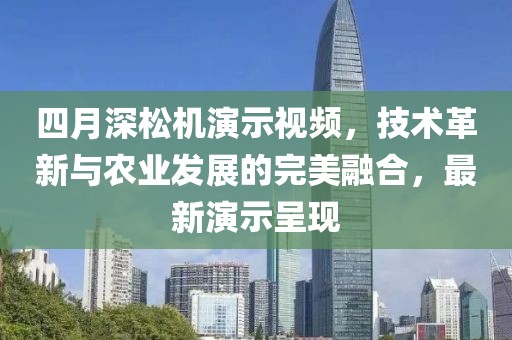 四月深松机演示视频，技术革新与农业发展的完美融合，最新演示呈现