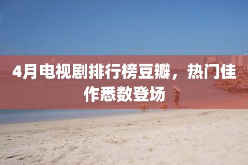 4月电视剧排行榜豆瓣，热门佳作悉数登场