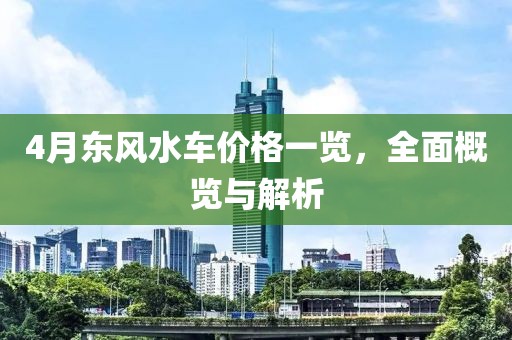 4月东风水车价格一览，全面概览与解析