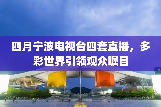 四月宁波电视台四套直播，多彩世界引领观众瞩目