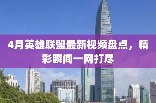 4月英雄联盟最新视频盘点，精彩瞬间一网打尽