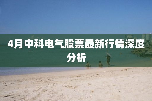 4月中科电气股票最新行情深度分析