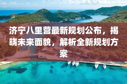 济宁八里营最新规划公布，揭晓未来面貌，解析全新规划方案