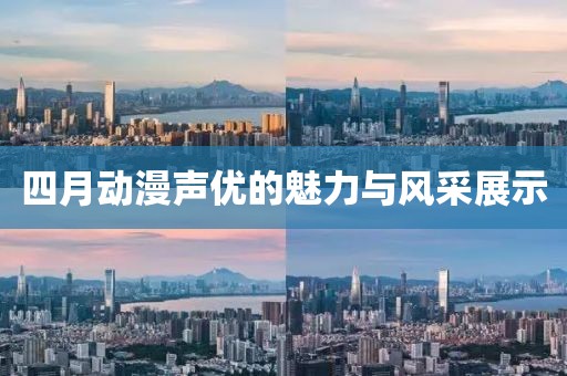 四月动漫声优的魅力与风采展示