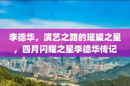 李德华，演艺之路的璀璨之星，四月闪耀之星李德华传记