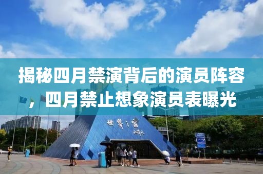 揭秘四月禁演背后的演员阵容，四月禁止想象演员表曝光