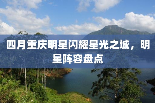 四月重庆明星闪耀星光之城，明星阵容盘点