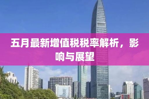五月最新增值税税率解析，影响与展望