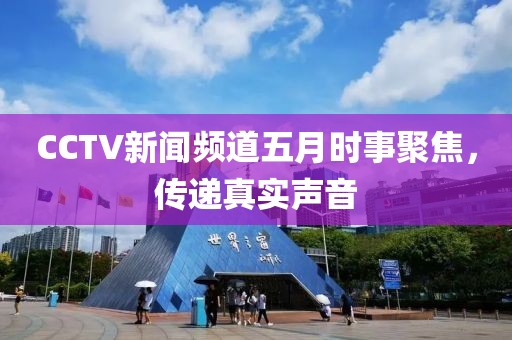 CCTV新闻频道五月时事聚焦，传递真实声音