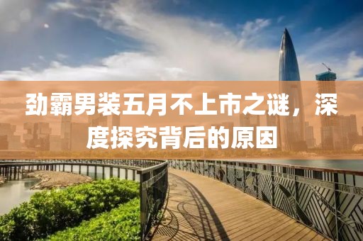 劲霸男装五月不上市之谜，深度探究背后的原因