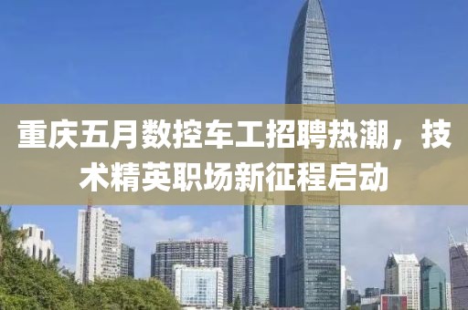 重庆五月数控车工招聘热潮，技术精英职场新征程启动