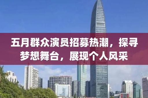 五月群众演员招募热潮，探寻梦想舞台，展现个人风采