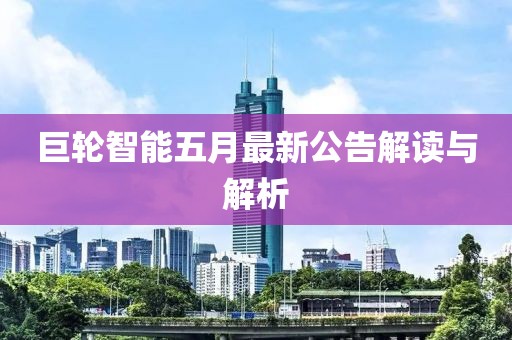 巨轮智能五月最新公告解读与解析
