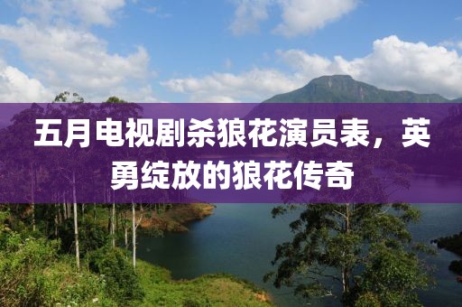 五月电视剧杀狼花演员表，英勇绽放的狼花传奇