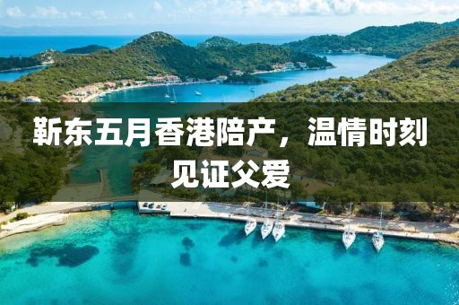 靳东五月香港陪产，温情时刻见证父爱