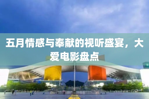 五月情感与奉献的视听盛宴，大爱电影盘点