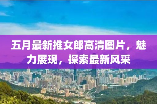 五月最新推女郎高清图片，魅力展现，探索最新风采