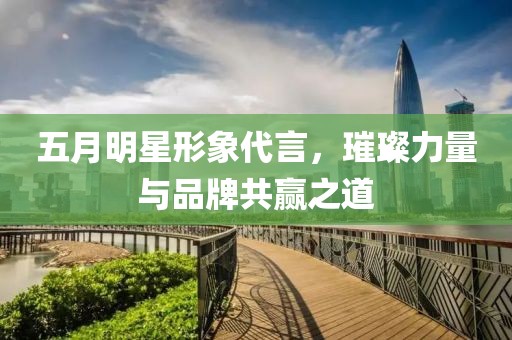 五月明星形象代言，璀璨力量与品牌共赢之道