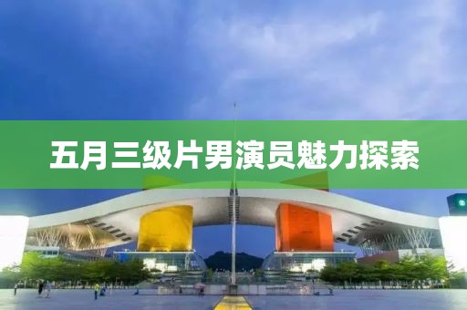 五月三级片男演员魅力探索
