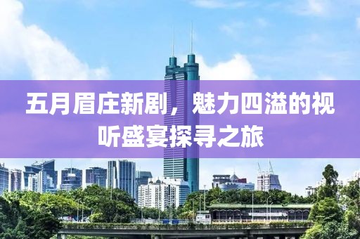 五月眉庄新剧，魅力四溢的视听盛宴探寻之旅