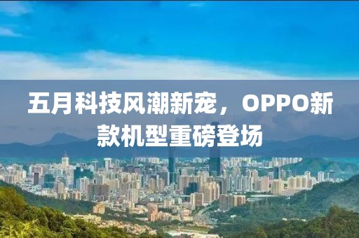 五月科技风潮新宠，OPPO新款机型重磅登场