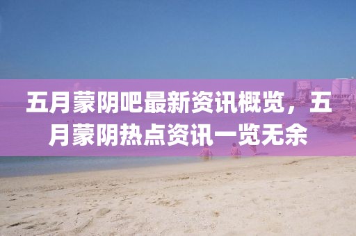 五月蒙阴吧最新资讯概览，五月蒙阴热点资讯一览无余