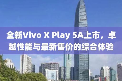 全新Vivo X Play 5A上市，卓越性能与最新售价的综合体验