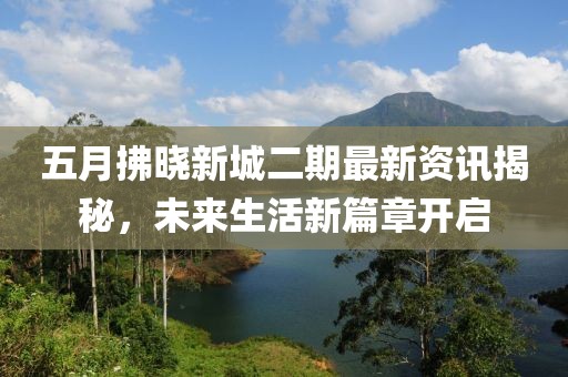 五月拂晓新城二期最新资讯揭秘，未来生活新篇章开启