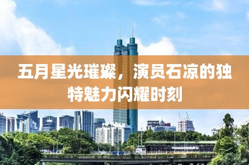 五月星光璀璨，演员石凉的独特魅力闪耀时刻