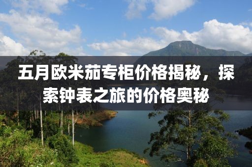 五月欧米茄专柜价格揭秘，探索钟表之旅的价格奥秘