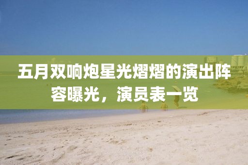 五月双响炮星光熠熠的演出阵容曝光，演员表一览