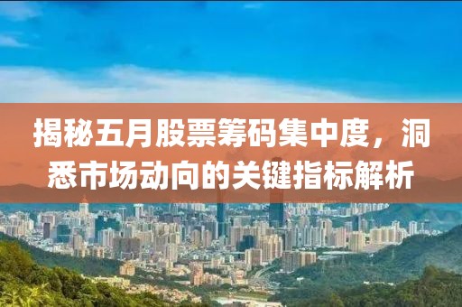 揭秘五月股票筹码集中度，洞悉市场动向的关键指标解析