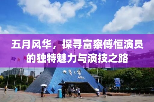 五月风华，探寻富察傅恒演员的独特魅力与演技之路