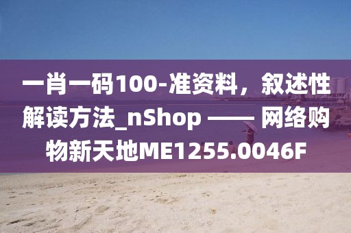 一肖一码100-准资料，叙述性解读方法_nShop —— 网络购物新天地ME1255.0046F
