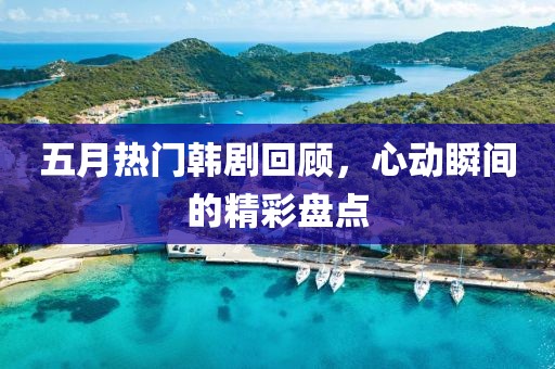 五月热门韩剧回顾，心动瞬间的精彩盘点