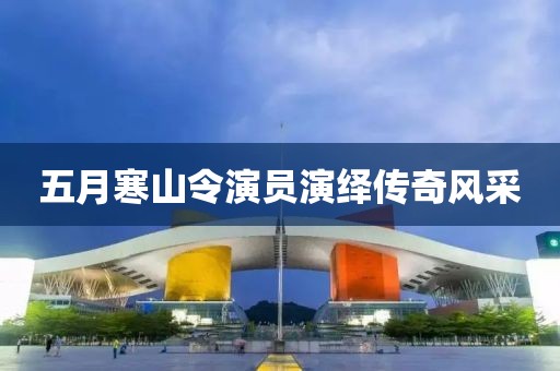 五月寒山令演员演绎传奇风采