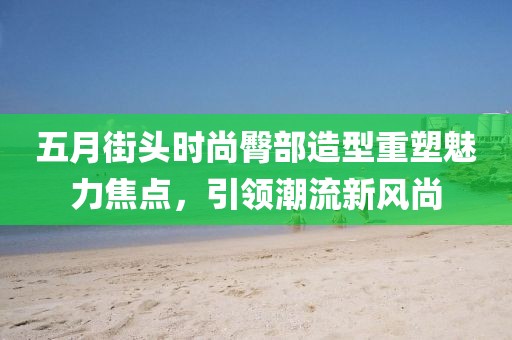 五月街头时尚臀部造型重塑魅力焦点，引领潮流新风尚