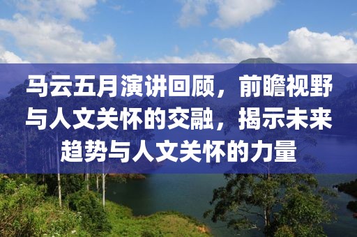 马云五月演讲回顾，前瞻视野与人文关怀的交融，揭示未来趋势与人文关怀的力量