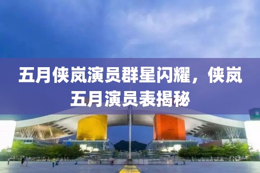 五月侠岚演员群星闪耀，侠岚五月演员表揭秘