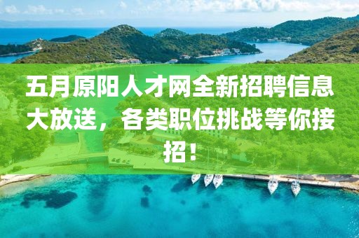 五月原阳人才网全新招聘信息大放送，各类职位挑战等你接招！