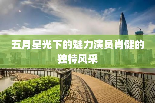 五月星光下的魅力演员肖健的独特风采