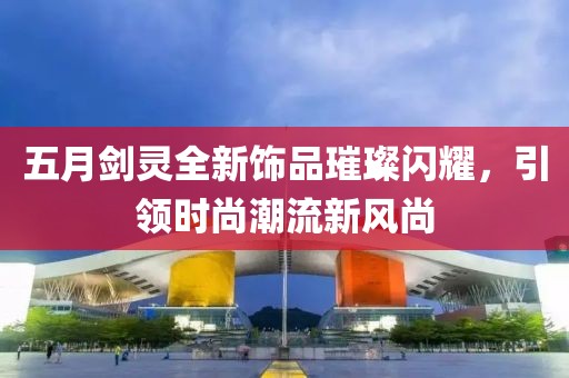 五月剑灵全新饰品璀璨闪耀，引领时尚潮流新风尚