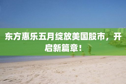 东方惠乐五月绽放美国股市，开启新篇章！