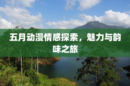 五月动漫情感探索，魅力与韵味之旅