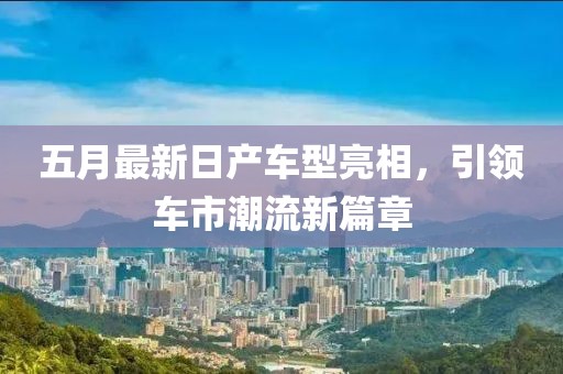 五月最新日产车型亮相，引领车市潮流新篇章